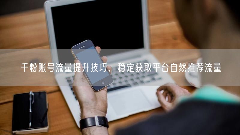 千粉账号流量提升技巧，稳定获取平台自然推荐流量