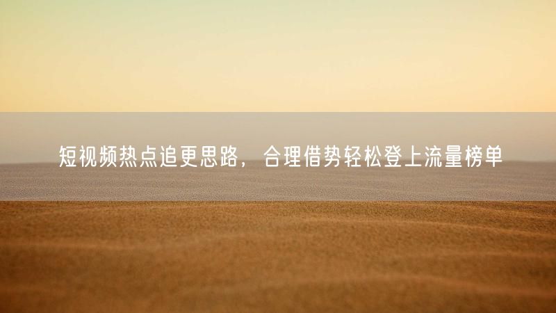 短视频热点追更思路,合理借势轻松登上流量榜单