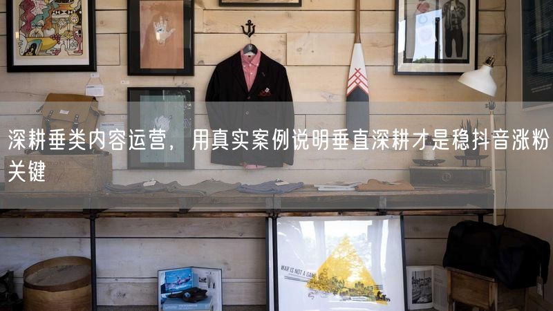 深耕垂类内容运营，用真实案例说明垂直深耕才是稳抖音涨粉关键