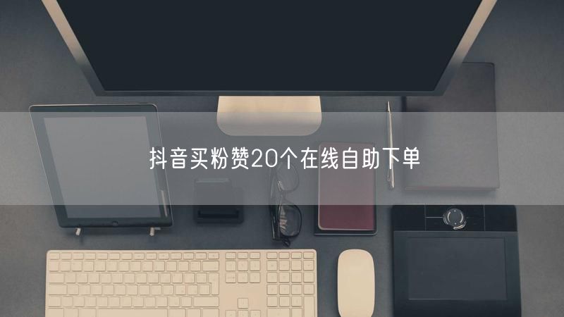 抖音买粉赞20个在线自助下单