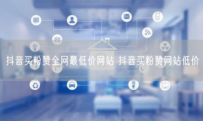 抖音买粉赞全网最低价网站 抖音买粉赞网站低价