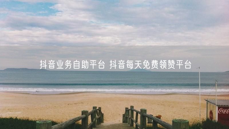 抖音业务自助平台 抖音每天免费领赞平台