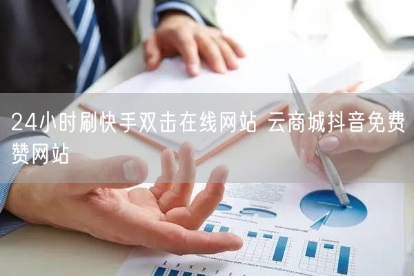 24小时刷快手双击在线网站 云商城抖音免费赞网站