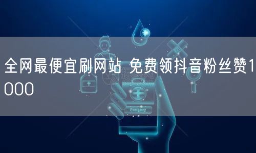 全网最便宜刷网站 免费领抖音粉丝赞1000