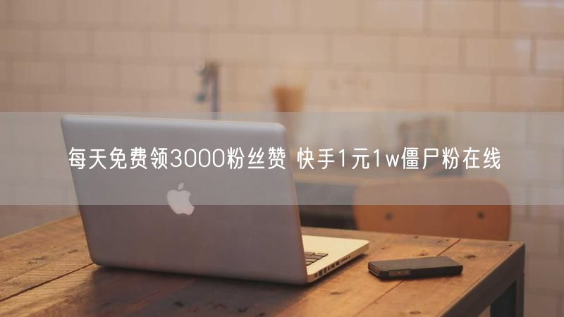 每天免费领3000粉丝赞 快手1元1w僵尸粉在线