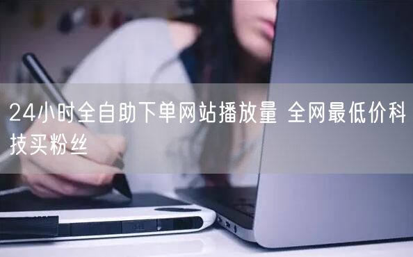 24小时全自助下单网站播放量 全网最低价科技买粉丝