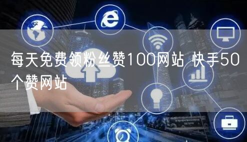 每天免费领粉丝赞100网站 快手50个赞网站