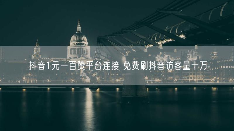 抖音1元一百赞平台连接 免费刷抖音访客量十万