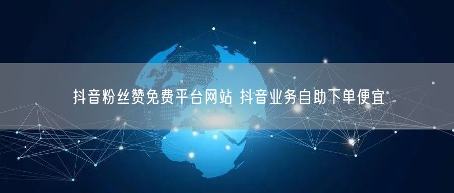 抖音粉丝赞免费平台网站 抖音业务自助下单便宜