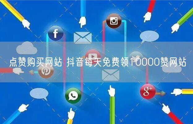 点赞购买网站 抖音每天免费领10000赞网站