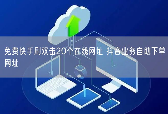 免费快手刷双击20个在线网址 抖音业务自助下单网址