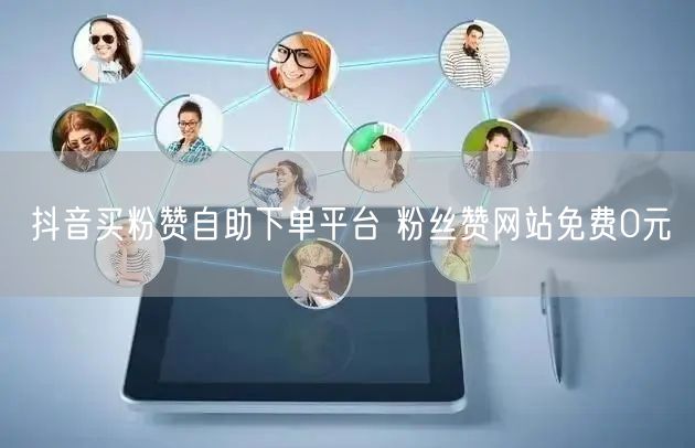 抖音买粉赞自助下单平台 粉丝赞网站免费0元