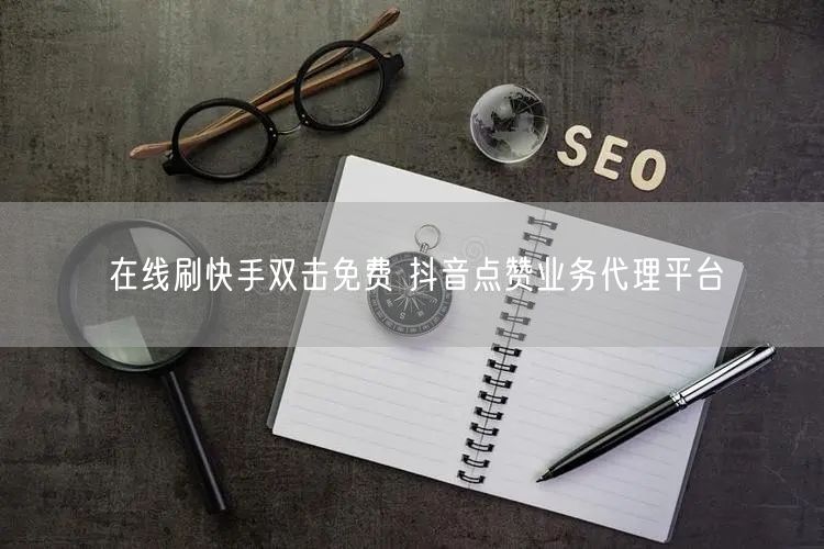 在线刷快手双击免费 抖音点赞业务代理平台