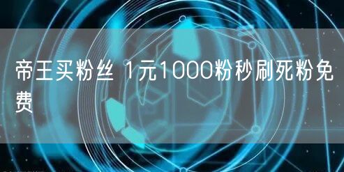 帝王买粉丝 1元1000粉秒刷死粉免费