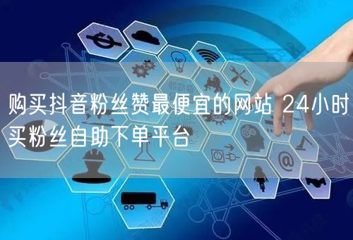 购买抖音粉丝赞最便宜的网站 24小时买粉丝自助下单平台