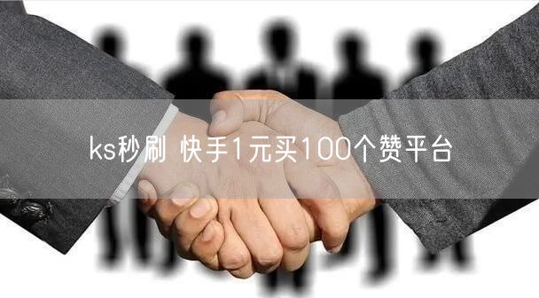 ks秒刷 快手1元买100个赞平台