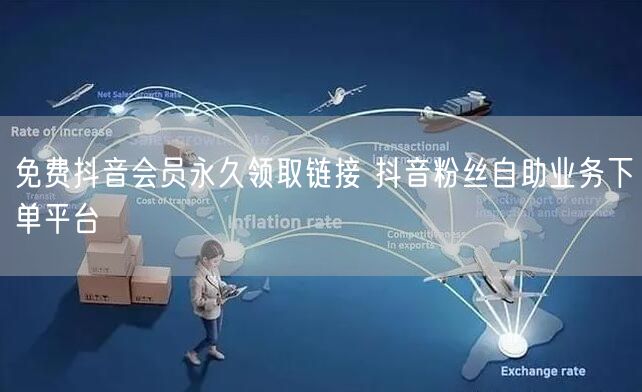 免费抖音会员永久领取链接 抖音粉丝自助业务下单平台