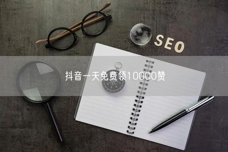 抖音一天免费领10000赞