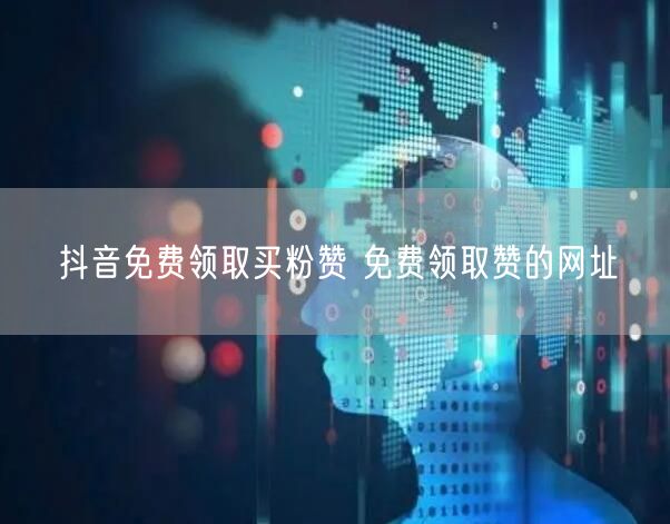 抖音免费领取买粉赞 免费领取赞的网址