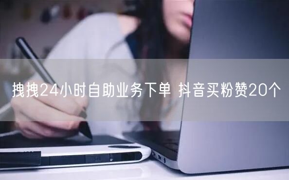 拽拽24小时自助业务下单 抖音买粉赞20个