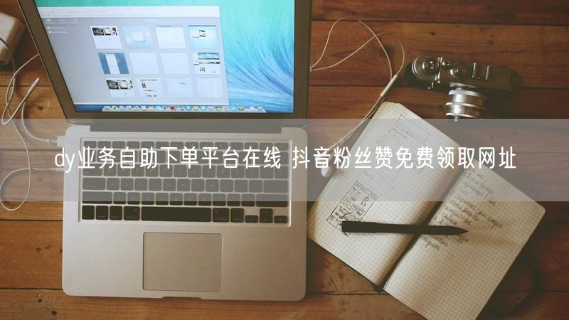 dy业务自助下单平台在线 抖音粉丝赞免费领取网址