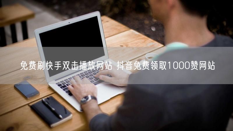 免费刷快手双击播放网站 抖音免费领取1000赞网站