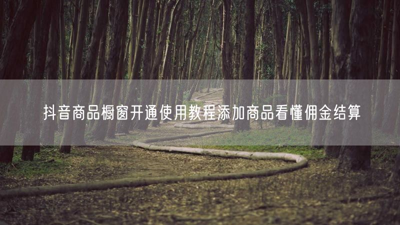 抖音商品橱窗开通使用教程添加商品看懂佣金结算