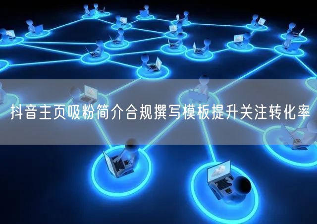 抖音主页吸粉简介合规撰写模板提升关注转化率