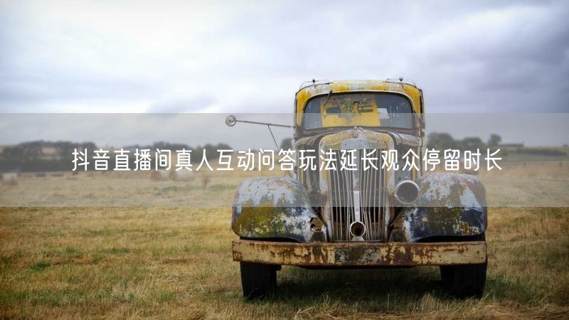 抖音直播间真人互动问答玩法延长观众停留时长