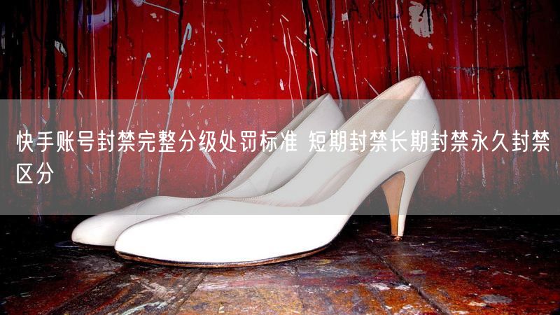 快手账号封禁完整分级处罚标准 短期封禁长期封禁永久封禁区分
