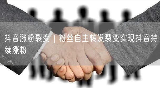 抖音涨粉裂变｜粉丝自主转发裂变实现抖音持续涨粉