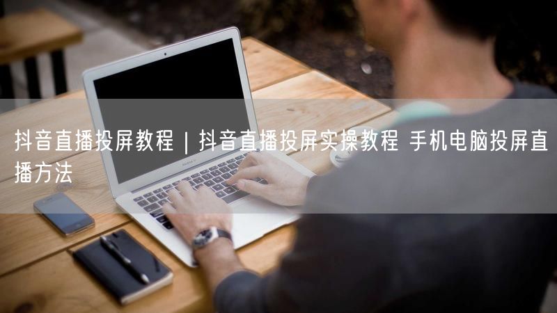 抖音直播投屏教程｜抖音直播投屏实操教程 手机电脑投屏直播方法