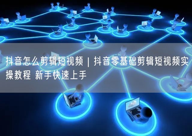 抖音怎么剪辑短视频｜抖音零基础剪辑短视频实操教程 新手快速上手